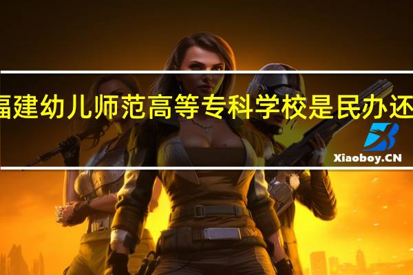 福建幼儿师范高等专科学校是民办还是公办
