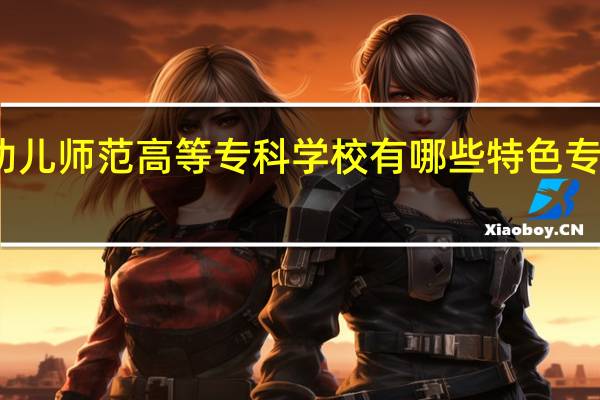 福建幼儿师范高等专科学校有哪些特色专业值得推荐