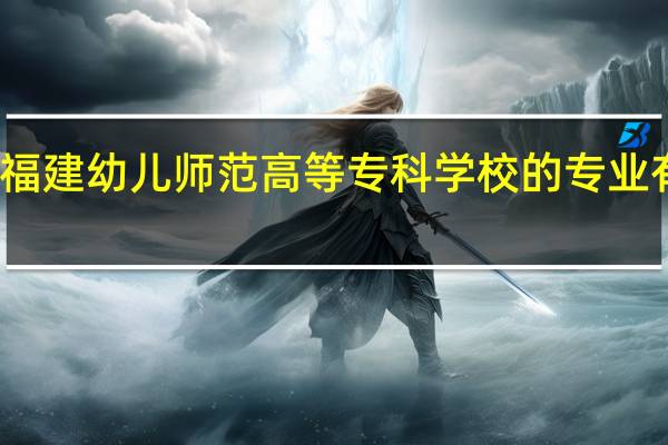 福建幼儿师范高等专科学校的专业有哪些