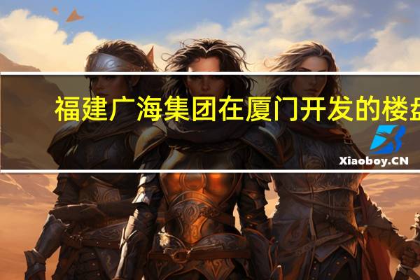 福建广海集团在厦门开发的楼盘