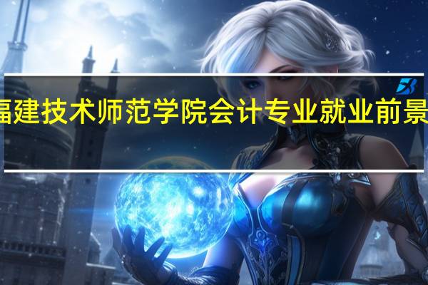 福建技术师范学院会计专业就业前景怎么样