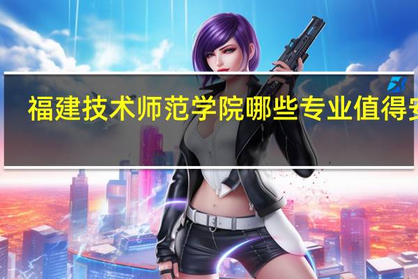 福建技术师范学院哪些专业值得安利