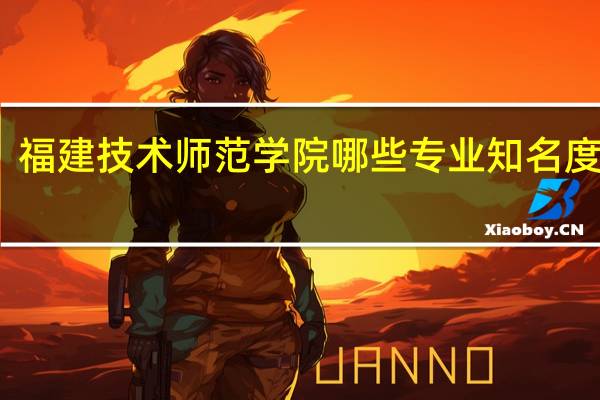 福建技术师范学院哪些专业知名度很高