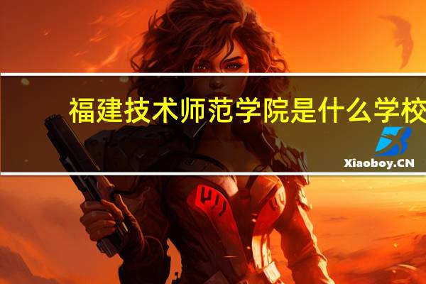 福建技术师范学院是什么学校