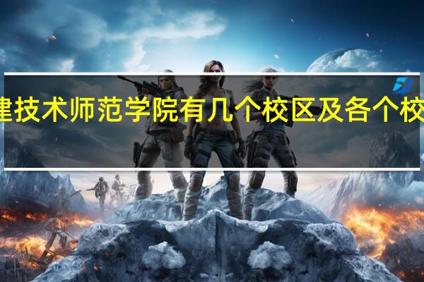 福建技术师范学院有几个校区及各个校区的介绍