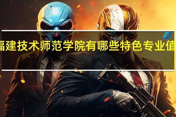 福建技术师范学院有哪些特色专业值得推荐