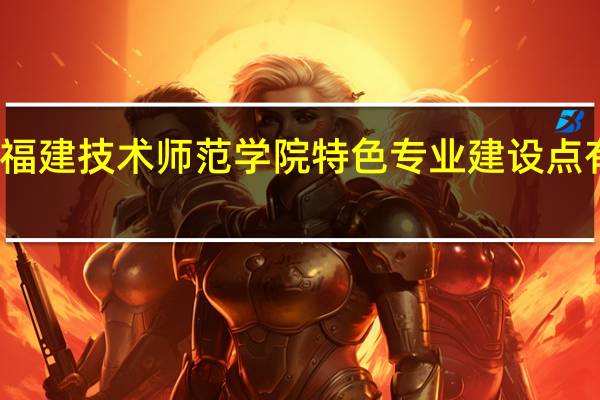 福建技术师范学院特色专业建设点有哪些