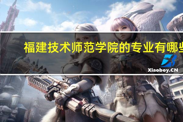 福建技术师范学院的专业有哪些