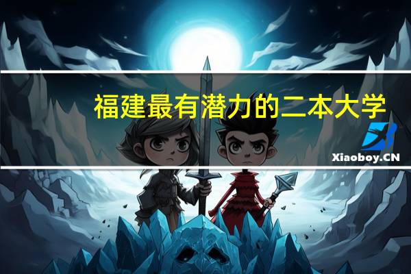 福建最有潜力的二本大学-福建最值得上的二本大学