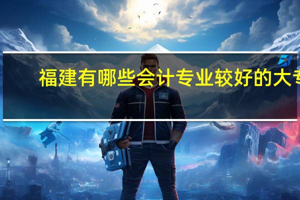 福建有哪些会计专业较好的大专