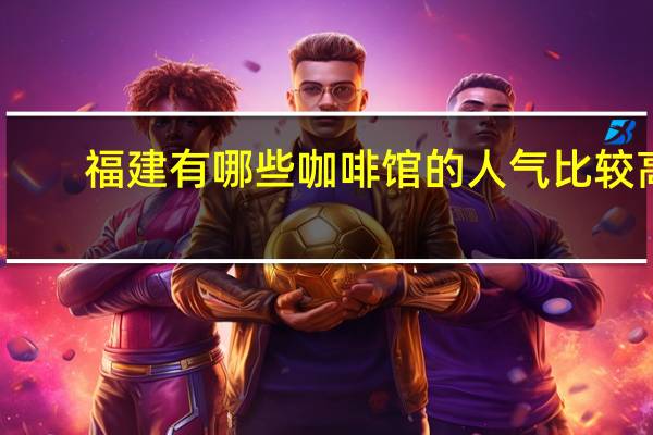 福建有哪些咖啡馆的人气比较高