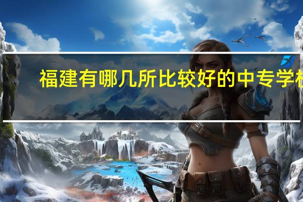 福建有哪几所比较好的中专学校