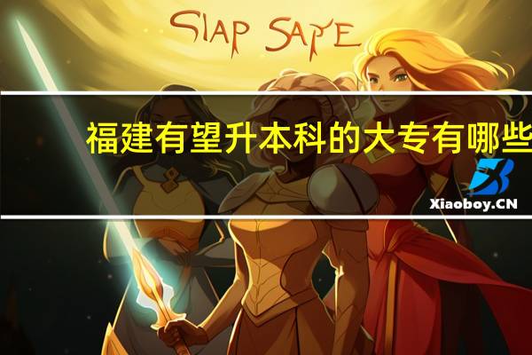 福建有望升本科的大专有哪些