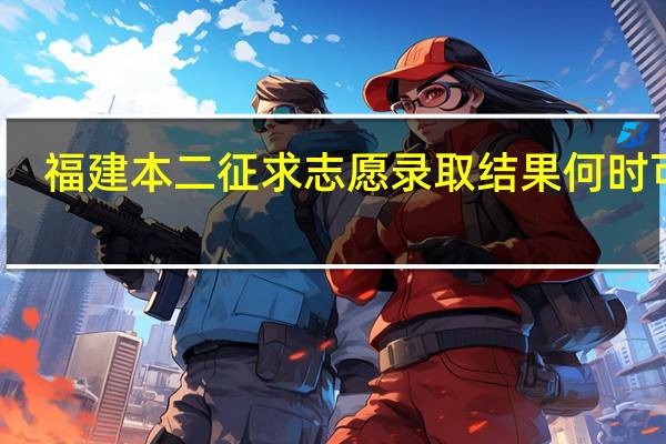 福建本二征求志愿录取结果何时可知