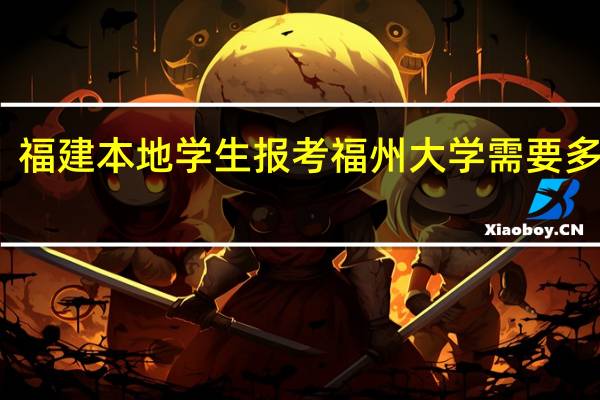 福建本地学生报考福州大学需要多少分