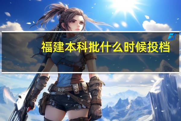 福建本科批什么时候投档