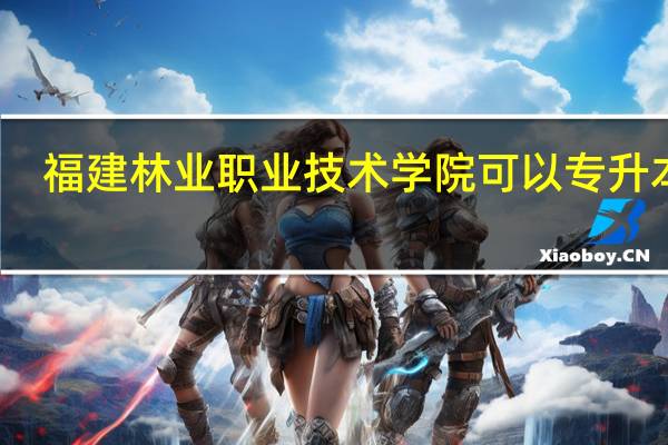 福建林业职业技术学院可以专升本吗