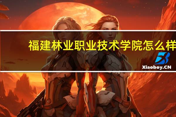 福建林业职业技术学院怎么样