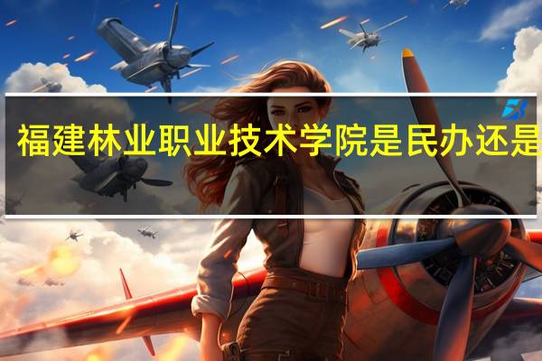 福建林业职业技术学院是民办还是公办