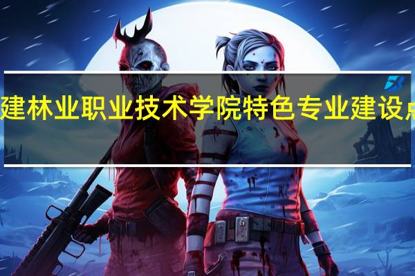 福建林业职业技术学院特色专业建设点有哪些