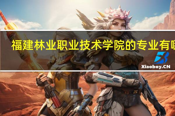 福建林业职业技术学院的专业有哪些