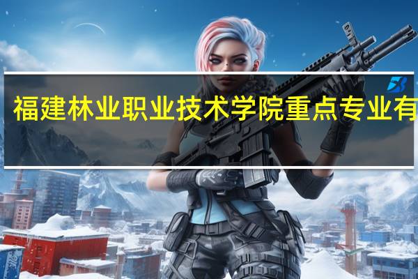 福建林业职业技术学院重点专业有哪些