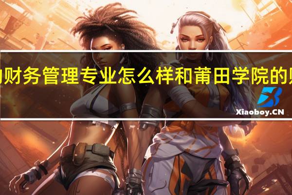 福建江夏学院的财务管理专业怎么样和莆田学院的财务管理专业哪个好5