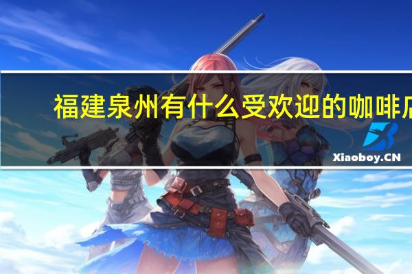 福建泉州有什么受欢迎的咖啡店