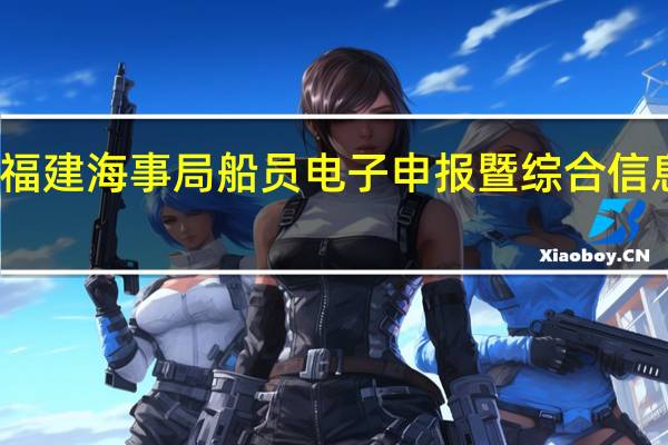 福建海事局船员电子申报暨综合信息平台（广东海事局船员电子申报系统）