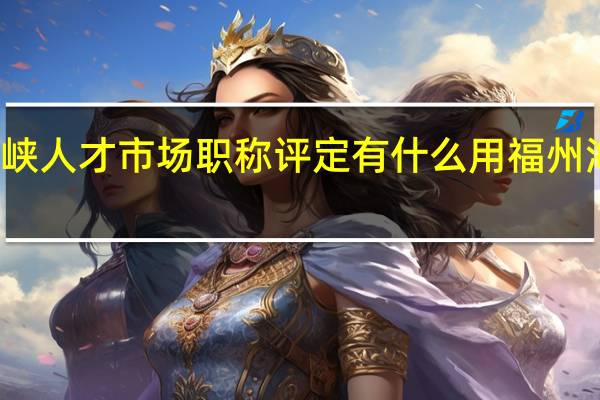福建海峡人才市场职称评定有什么用 福州海峡人才市场