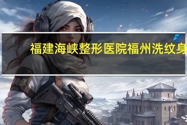 福建海峡整形医院 福州洗纹身医院排行榜
