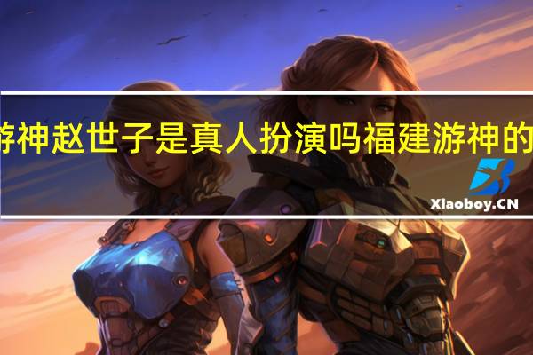 福建游神赵世子是真人扮演吗 福建游神的赵世子是谁
