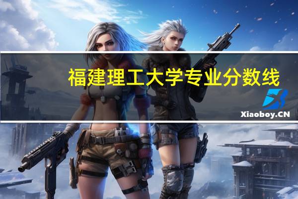 福建理工大学专业分数线