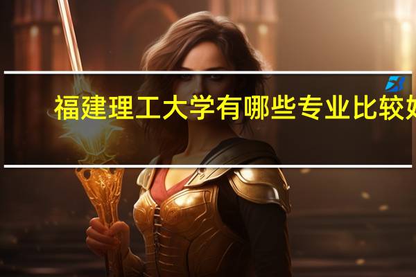 福建理工大学有哪些专业比较好