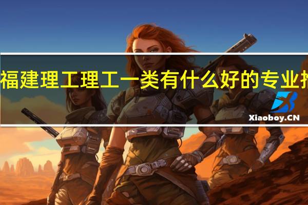 福建理工理工一类有什么好的专业推荐吗