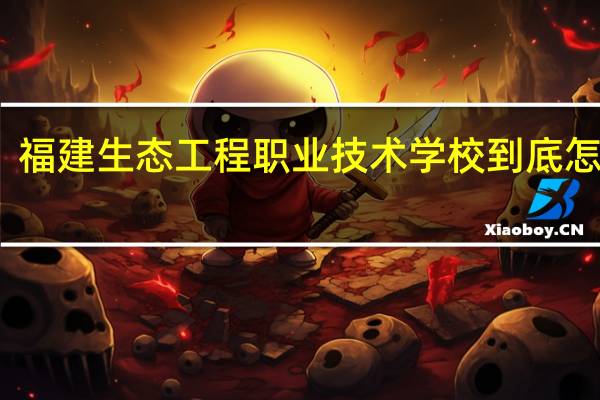 福建生态工程职业技术学校到底怎么样