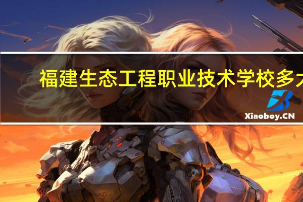 福建生态工程职业技术学校多大（福建生态工程职业技术学校）