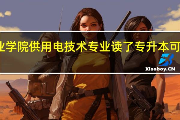 福建电力职业学院供用电技术专业读了专升本可以升那些本科院校