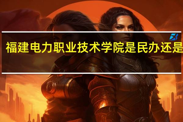 福建电力职业技术学院是民办还是公办