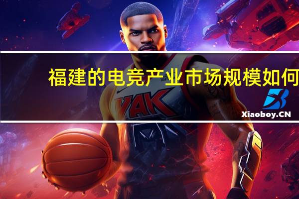 福建的电竞产业市场规模如何