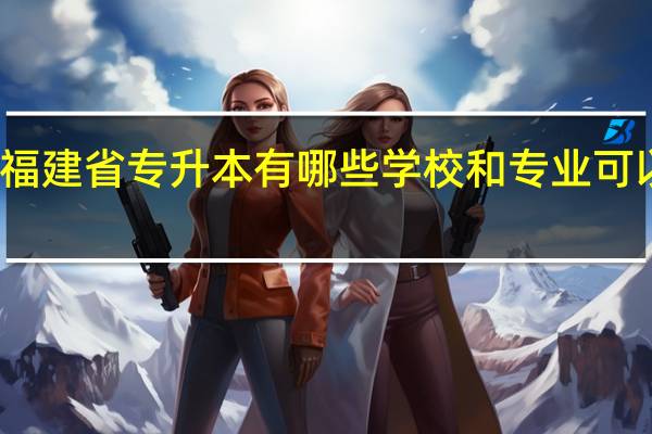 福建省专升本有哪些学校和专业可以选择