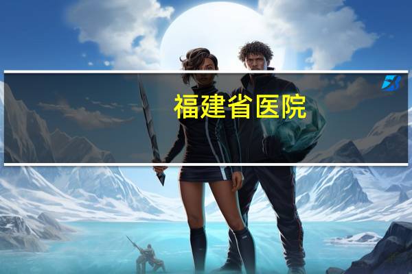 福建省医院?福建省省级医院有哪些