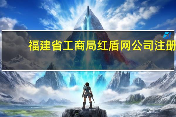 福建省工商局红盾网公司注册（福建省工商局红盾网年检）