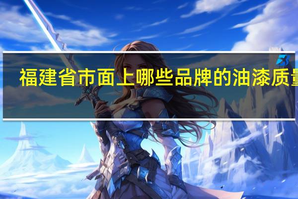 福建省市面上哪些品牌的油漆质量好
