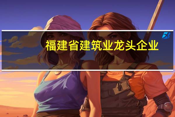 福建省建筑业龙头企业(施工总承包企业)实施方案(试行)(福建省建筑业龙头企业)