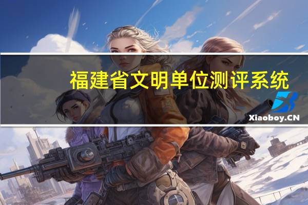 福建省文明单位测评系统（福建文明风网站投票）