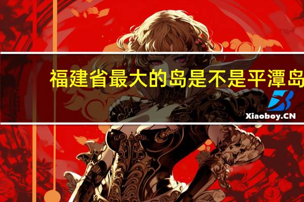 福建省最大的岛是不是平潭岛