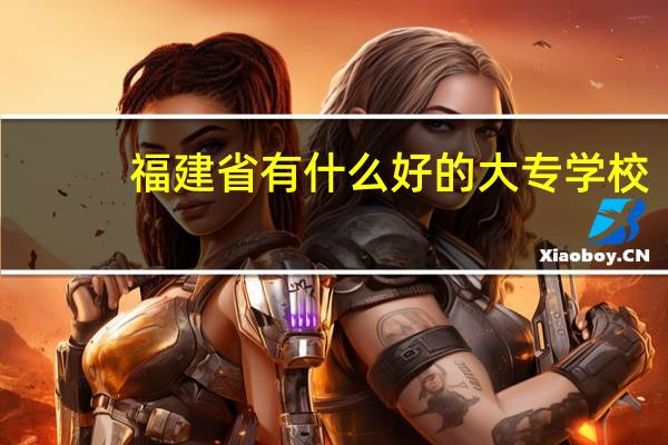 福建省有什么好的大专学校