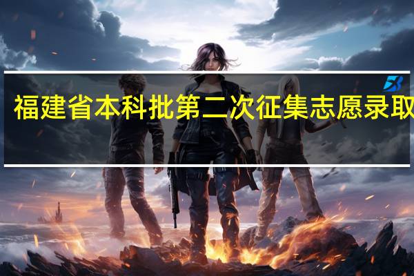 福建省本科批第二次征集志愿录取时间