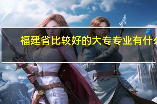 福建省比较好的大专专业有什么